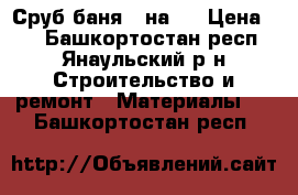 Сруб баня 3 на 5 › Цена ­ 0 - Башкортостан респ., Янаульский р-н Строительство и ремонт » Материалы   . Башкортостан респ.